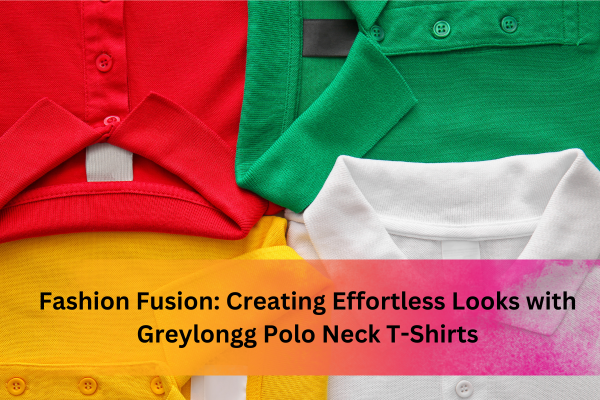 Fashion Fusion: Creating Effortless Looks with Greylongg Polo Neck T-Shirts