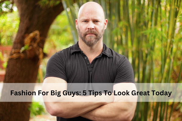 Fashion For Big Guys: 5 Tips To Look Great Today