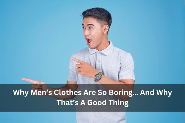 Why Men’s Clothes Are So Boring… And Why That’s A Good Thing