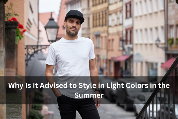 Why Is It Advised to Style in Light Colors in the Summer