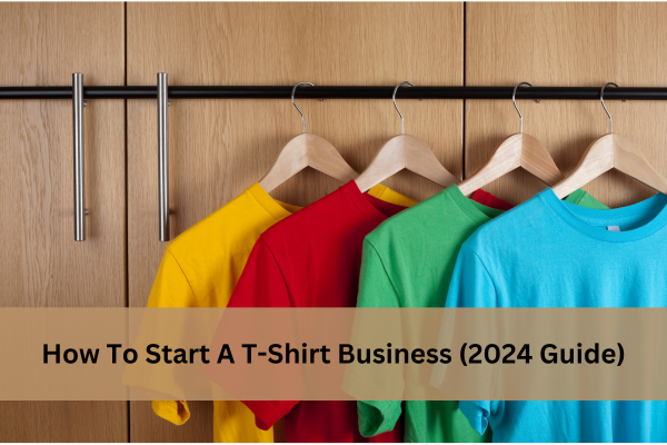 How To Start A T-Shirt Business (2024 Guide)