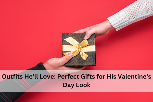 Outfits He’ll Love: Perfect Gifts for His Valentine’s Day Look